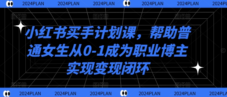 小红书买手计划课，帮助普通女生从0-1成为职业博主实现变现闭环-九源吧网赚