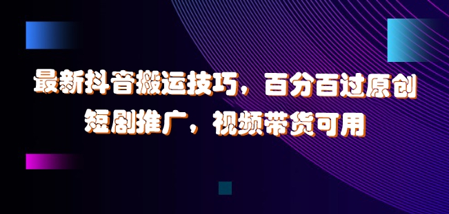 最新抖音搬运技巧，百分百过原创，短剧推广，视频带货可用【揭秘】-九源吧网赚