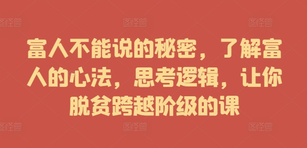 富人不能说的秘密，了解富人的心法，思考逻辑，让你脱贫跨越阶级的课-九源吧网赚学院