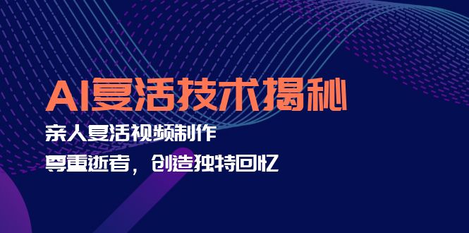 AI复活技术揭秘：亲人复活视频制作，尊重逝者，创造独特回忆-九源吧网赚
