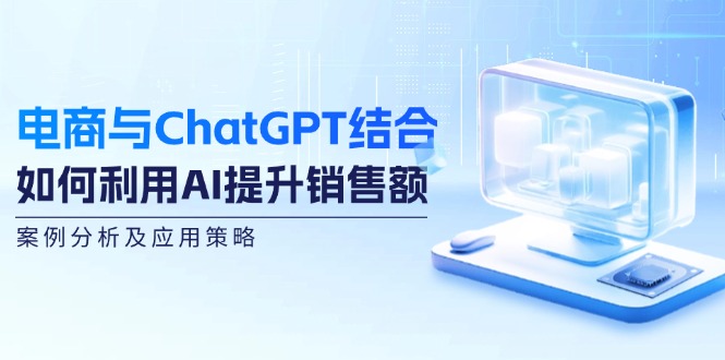 电商与ChatGPT结合：如何利用AI提升销售额，案例分析及应用策略-九源吧网赚学院