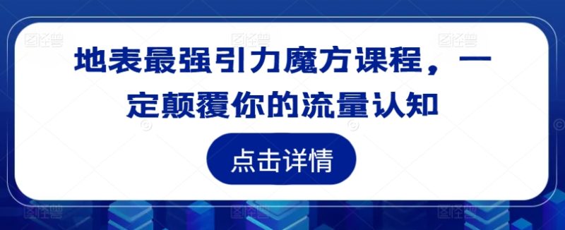 地表最强引力魔方课程，一定颠覆你的流量认知-九源吧网赚