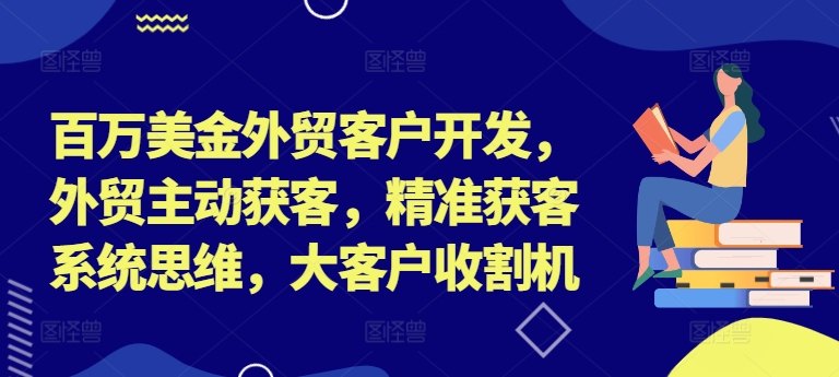 百万美金外贸客户开发，外贸主动获客，精准获客系统思维，大客户收割机-九源吧网赚