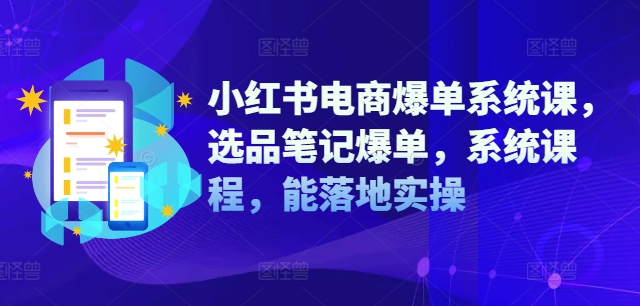 小红书电商爆单系统课，选品笔记爆单，系统课程，能落地实操-九源吧网赚
