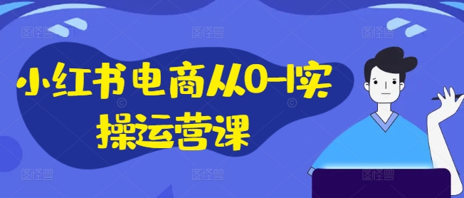 小红书电商从0-1实操运营课，小红书手机实操小红书/IP和私域课/小红书电商电脑实操板块等-九源吧网赚