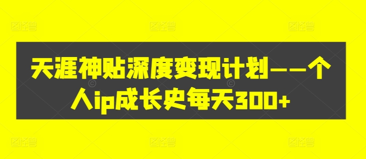天涯神贴深度变现计划——个人IP成长史每天300+【揭秘】-九源吧网赚学院