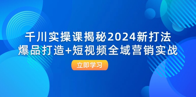 千川实操课揭秘2024新打法：爆品打造+短视频全域营销实战-九源吧网赚