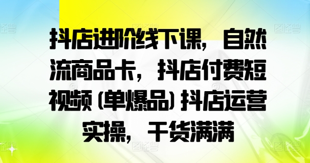 抖店进阶线下课，自然流商品卡，抖店付费短视频(单爆品)抖店运营实操，干货满满-九源吧资源站