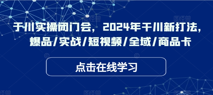 千川实操闭门会，2024年干川新打法，爆品/实战/短视频/全域/商品卡-九源吧网赚