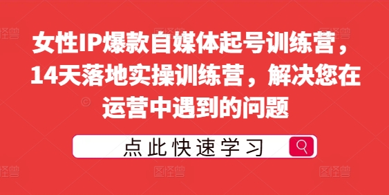 女性IP爆款自媒体起号训练营，14天落地实操训练营，解决您在运营中遇到的问题-九源吧网赚