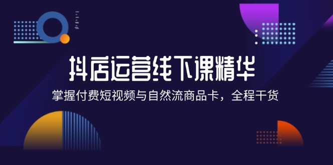 抖店进阶线下课精华：掌握付费短视频与自然流商品卡，全程干货！-九源吧资源站