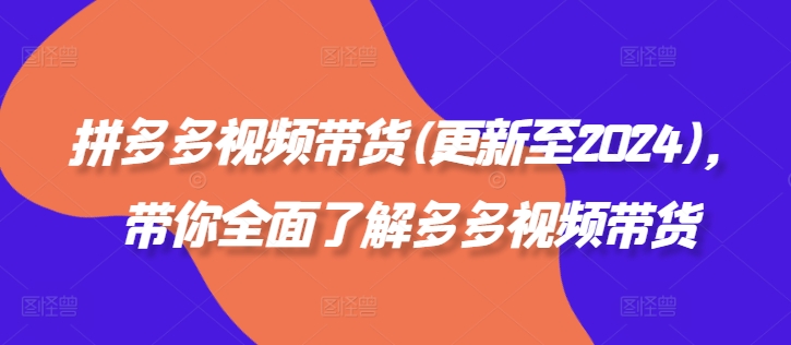 拼多多视频带货(更新至2024)，带你全面了解多多视频带货-九源吧网赚学院