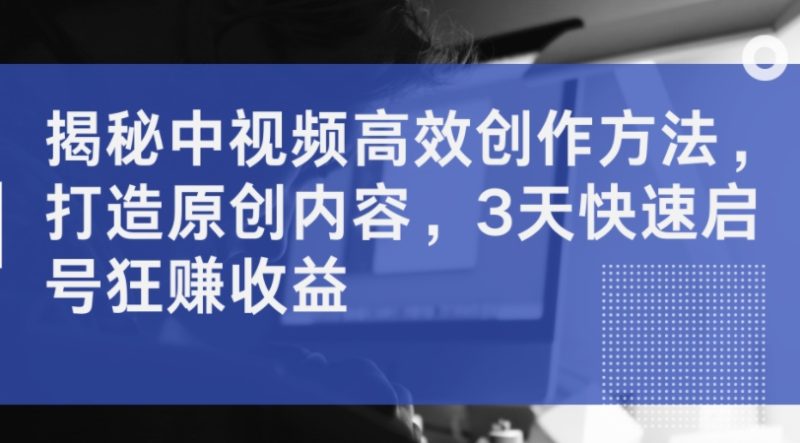 揭秘中视频高效创作方法，打造原创内容，3天快速启号狂赚收益-九源吧网赚
