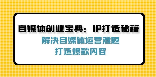 自媒体创业宝典：IP打造秘籍：解决自媒体运营难题，打造爆款内容-九源吧网赚