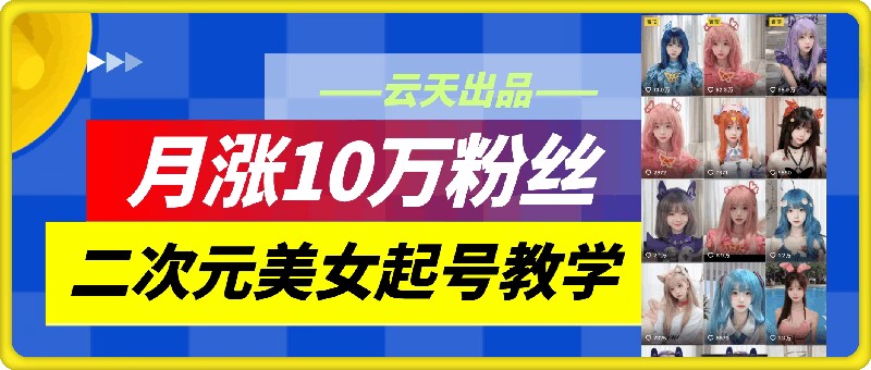 云天二次元美女起号教学，月涨10万粉丝，不判搬运-九源吧资源站