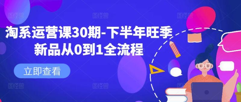 淘系运营课30期-下半年旺季新品从0到1全流程-九源吧网赚