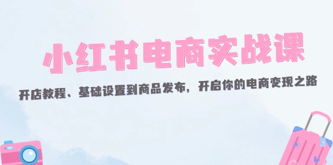 小红书电商实战课：开店教程、基础设置到商品发布，开启你的电商变现之路-九源吧网赚