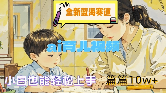 全新蓝海赛道-AI育儿视频，小白也能轻松上手，篇篇10W+【揭秘】-九源吧网赚