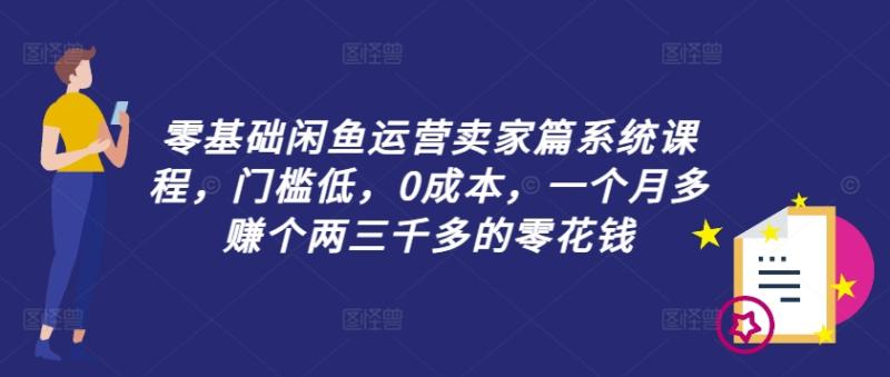 零基础闲鱼运营卖家篇系统课程，门槛低，0成本，一个月多赚个两三千多的零花钱-九源吧网赚