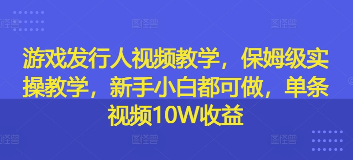游戏发行人视频教学，保姆级实操教学，新手小白都可做，单条视频10W收益-九源吧网赚