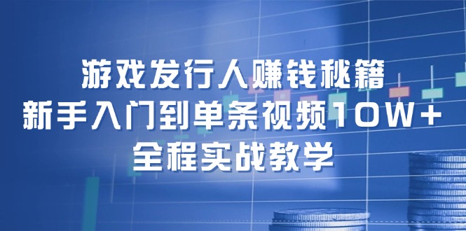游戏发行人赚钱秘籍：新手入门到单条视频10W+，全程实战教学-九源吧网赚