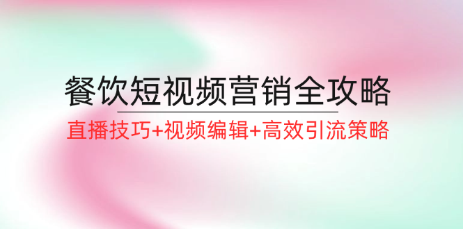 餐饮短视频营销全攻略：直播技巧+视频编辑+高效引流策略-九源吧网赚