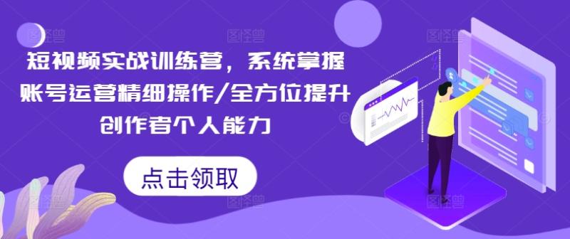 短视频实战训练营，系统掌握账号运营精细操作/全方位提升创作者个人能力-九源吧网赚