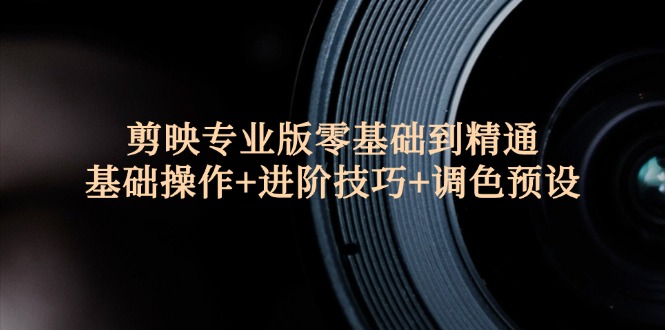 剪映专业版零基础到精通：基础操作+进阶技巧+调色预设-九源吧网赚