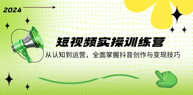短视频实操训练营：从认知到运营，全面掌握抖音创作与变现技巧-九源吧网赚