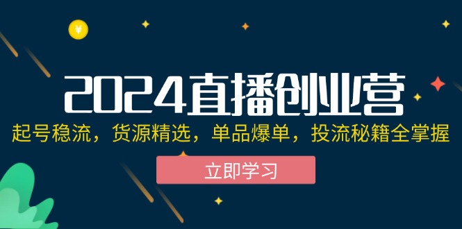 2024直播创业营：起号稳流，货源精选，单品爆单，投流秘籍全掌握-九源吧网赚