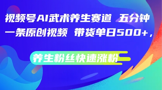 视频号AI武术养生赛道，五分钟一条原创视频，带货单日几张，养生粉丝快速涨粉【揭秘】-九源吧网赚