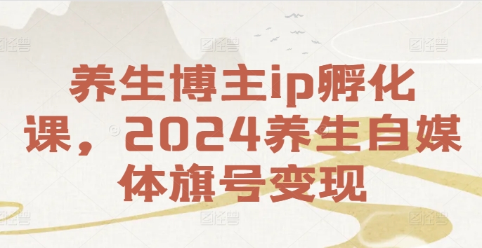 养生博主IP孵化课，2024养生自媒体旗号变现-九源吧网赚