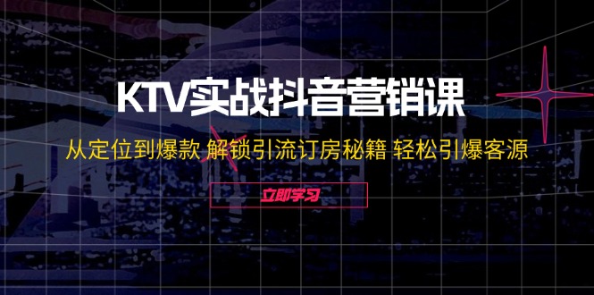 KTV实战抖音营销课：从定位到爆款 解锁引流订房秘籍 轻松引爆客源-无水印-九源吧网赚