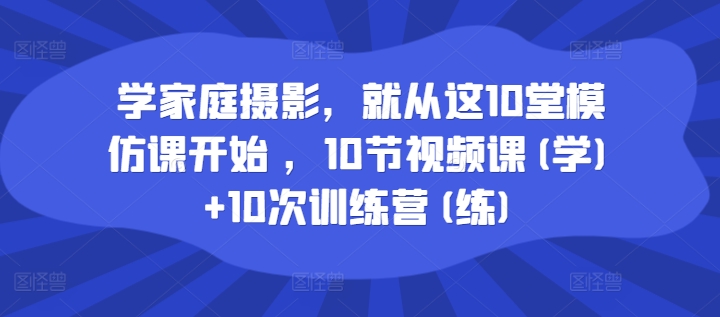 学家庭摄影，就从这10堂模仿课开始 ，10节视频课(学)+10次训练营(练)-九源吧网赚