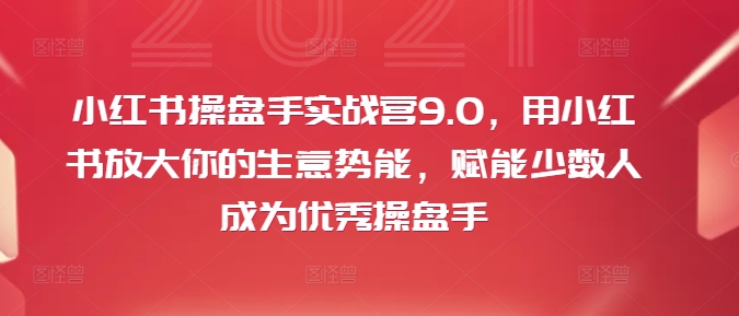 小红书操盘手实战营9.0，用小红书放大你的生意势能，赋能少数人成为优秀操盘手-九源吧网赚