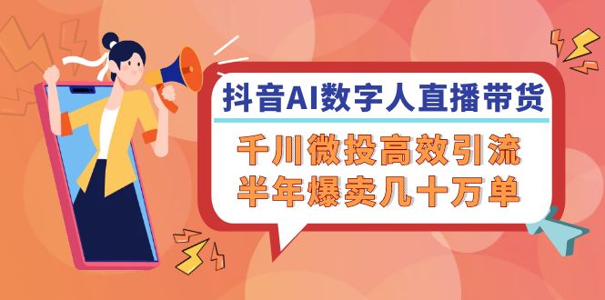 抖音AI-数字人直播带货，千川 微投高效引流，半年爆卖几十万单-九源吧网赚