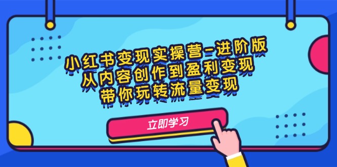 小红书变现实操营-进阶版：从内容创作到盈利变现，带你玩转流量变现-九源吧网赚学院