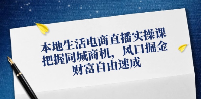 本地生活电商直播实操课，把握同城商机，风口掘金，财富自由速成-九源吧网赚