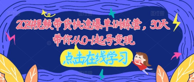 2024视频带货快速爆单训练营，30天带你从0-1起号变现-九源吧网赚