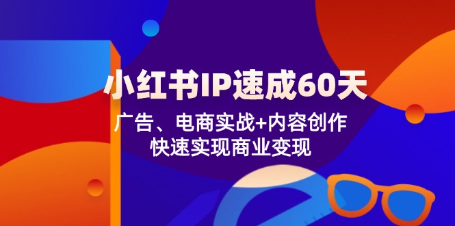 小红书 IP速成60天：广告、电商实战+内容创作，快速实现商业变现-九源吧网赚