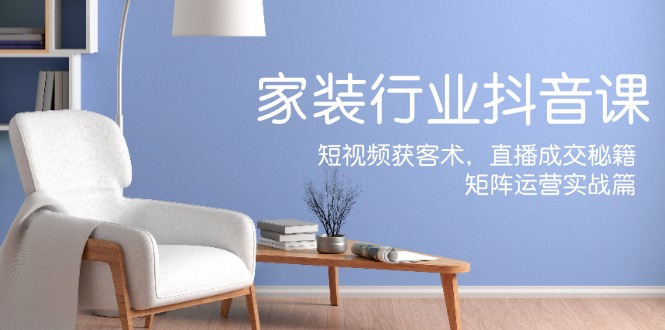 家装抖音课：短视频获客术，直播成交秘籍，矩阵运营实战篇-九源吧