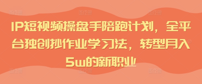 IP短视频操盘手陪跑计划，全平台独创抄作业学习法，转型月入5W的新职业-九源吧网赚