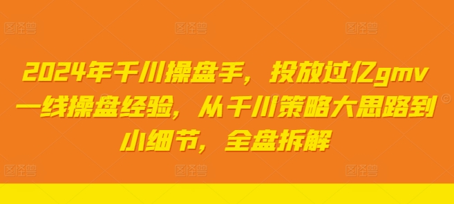 2024年千川操盘手，投放过亿GMV一线操盘经验，从千川策略大思路到小细节，全盘拆解-九源吧网赚