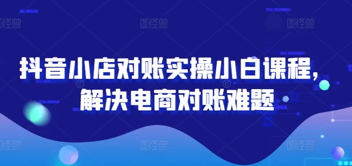 抖音小店对账实操小白课程，解决电商对账难题-九源吧网赚