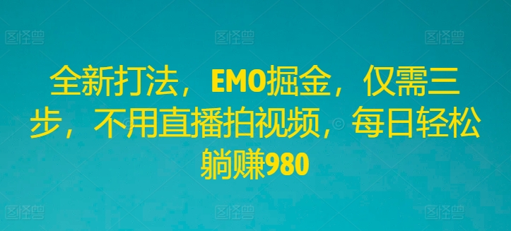全新打法，EMO掘金，仅需三步，不用直播拍视频，每日轻松躺赚980【揭秘】-九源吧网赚学院