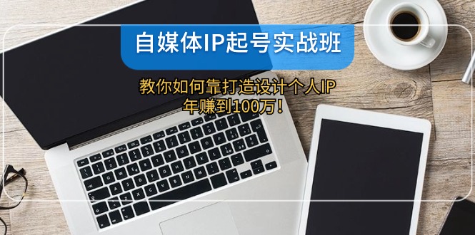 自媒体IP-起号实战班：教你如何靠打造设计个人IP，年赚到100万！-九源吧网赚
