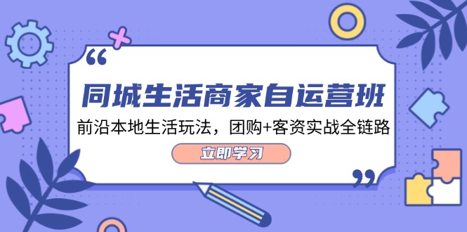 同城生活商家自运营班，前沿本地生活玩法，团购+客资实战全链路-34节课-九源吧网赚