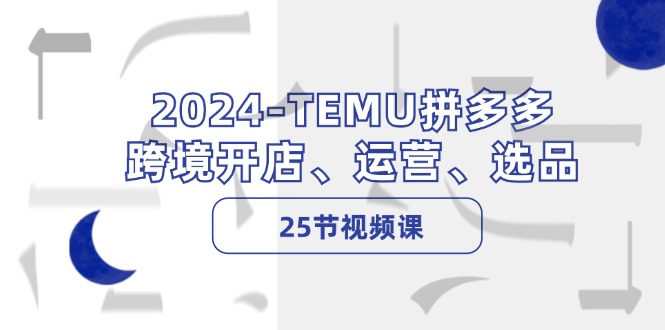 2024-TEMU拼多多·跨境开店、运营、选品（25节视频课）-九源吧网赚