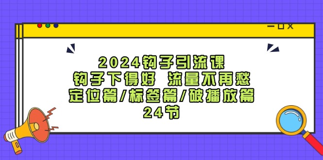 2024钩子·引流课：钩子下得好 流量不再愁，定位篇/标签篇/破播放篇/24节-九源吧网赚