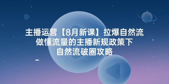 主播运营【8月新课】拉爆自然流，做懂流量的主播新规政策下，自然流破.-九源吧网赚